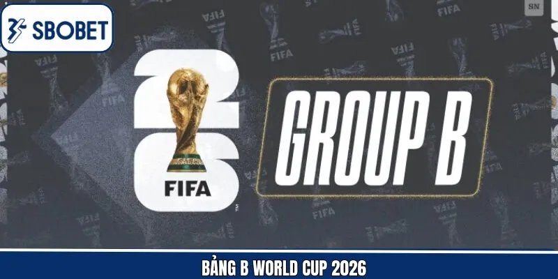 Bảng B World Cup 2026 - Cục Diện Cạnh Tranh Trực Tiếp